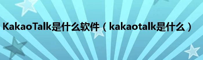 KakaoTalk是什么软件（kakaotalk是什么）