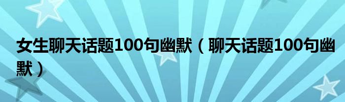 女生聊天话题100句幽默（聊天话题100句幽默）