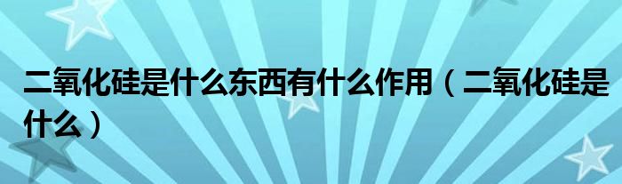 二氧化硅是什么东西有什么作用（二氧化硅是什么）