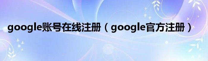 google账号在线注册（google官方注册）