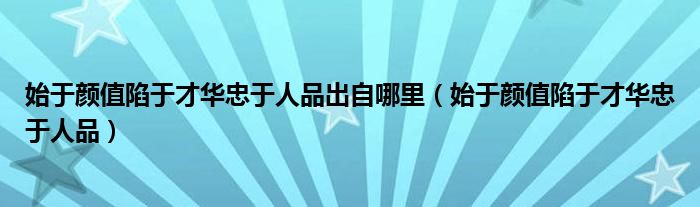 始于颜值陷于才华忠于人品出自哪里（始于颜值陷于才华忠于人品）