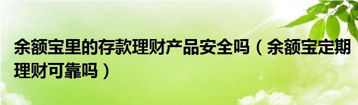 余额宝里的存款理财产品安全吗（余额宝定期理财可靠吗）