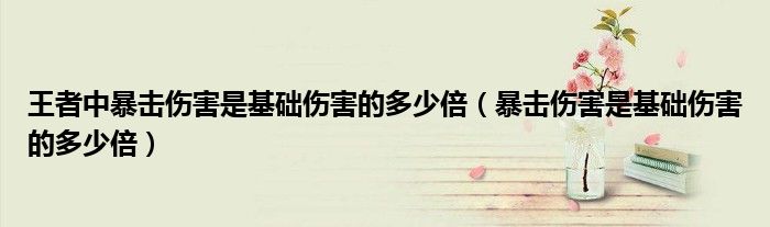 王者中暴击伤害是基础伤害的多少倍（暴击伤害是基础伤害的多少倍）