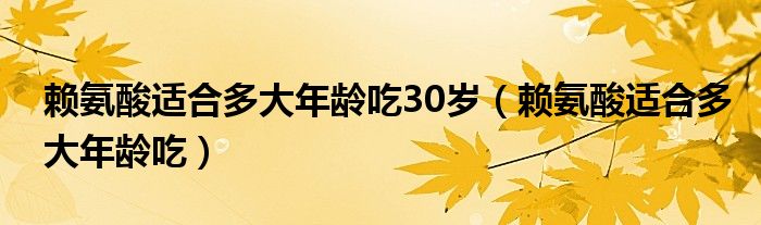 赖氨酸适合多大年龄吃30岁（赖氨酸适合多大年龄吃）