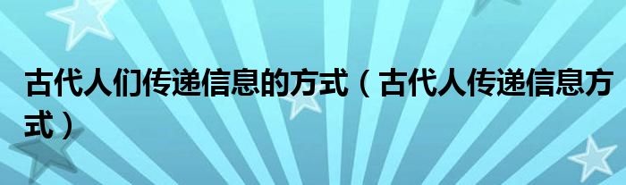 古代人们传递信息的方式（古代人传递信息方式）