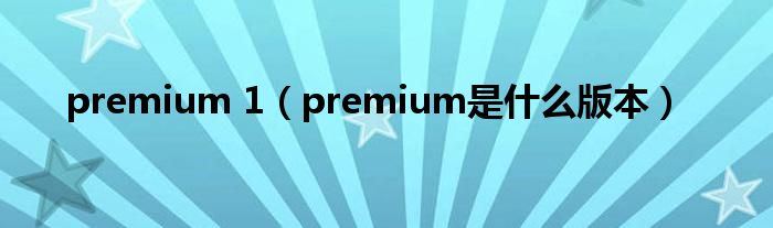 premium 1（premium是什么版本）