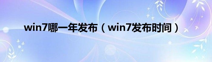 win7哪一年发布（win7发布时间）