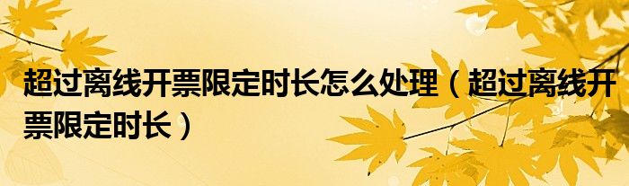 超过离线开票限定时长怎么处理（超过离线开票限定时长）