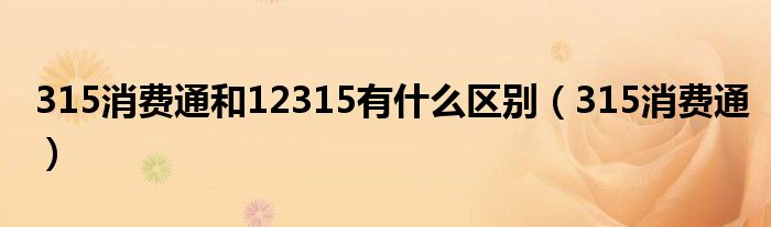 315消费通和12315有什么区别（315消费通）