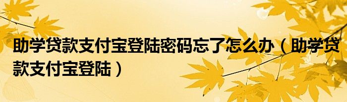 助学贷款支付宝登陆密码忘了怎么办（助学贷款支付宝登陆）