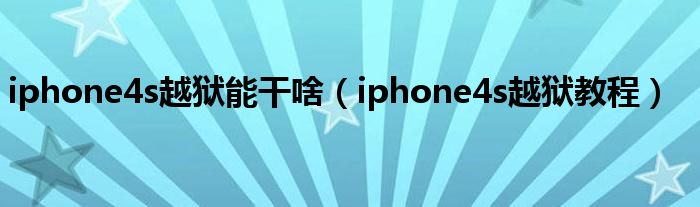 iphone4s越狱能干啥（iphone4s越狱教程）