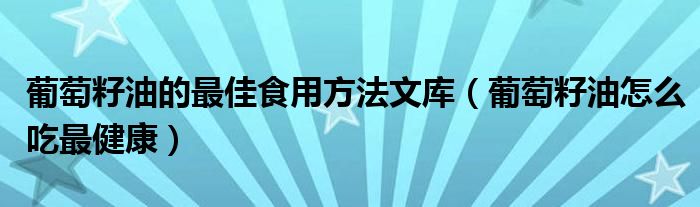 葡萄籽油的最佳食用方法文库（葡萄籽油怎么吃最健康）