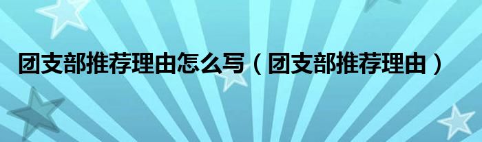 团支部推荐理由怎么写（团支部推荐理由）