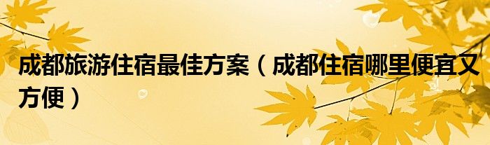 成都旅游住宿最佳方案（成都住宿哪里便宜又方便）