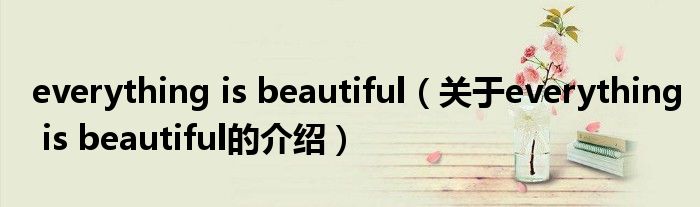 everything is beautiful（关于everything is beautiful的介绍）