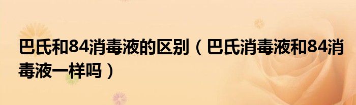 巴氏和84消毒液的区别（巴氏消毒液和84消毒液一样吗）