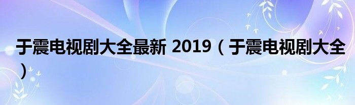 于震电视剧大全最新 2019（于震电视剧大全）