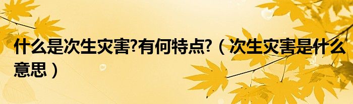 什么是次生灾害?有何特点?（次生灾害是什么意思）