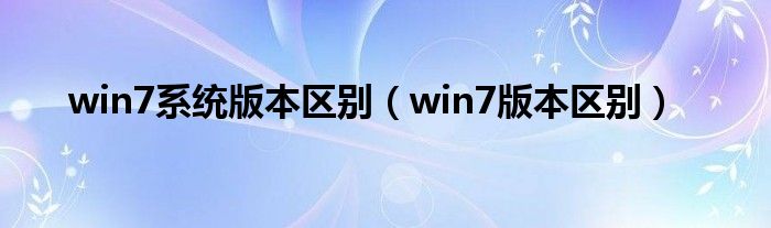 win7系统版本区别（win7版本区别）