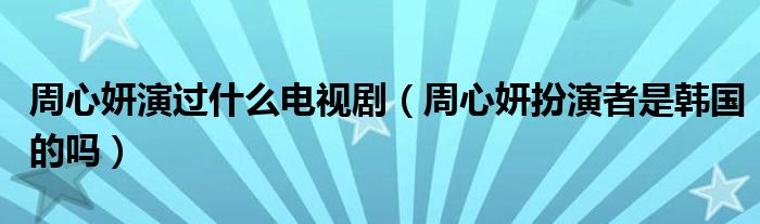 周心妍演过什么电视剧（周心妍扮演者是韩国的吗）