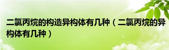 二氯丙烷的构造异构体有几种（二氯丙烷的异构体有几种）