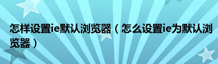 怎样设置ie默认浏览器（怎么设置ie为默认浏览器）