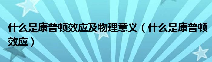 什么是康普顿效应及物理意义（什么是康普顿效应）