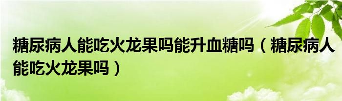 糖尿病人能吃火龙果吗能升血糖吗（糖尿病人能吃火龙果吗）