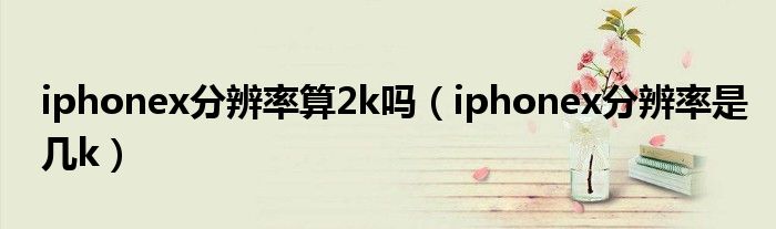 iphonex分辨率算2k吗（iphonex分辨率是几k）