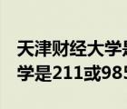 天津财经大学是211或者985吗（天津财经大学是211或985）