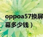 oppoa57换屏幕多少钱原装（oppoa57换屏幕多少钱）