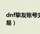 dnf挚友账号交易有风险吗（dnf挚友账号交易）