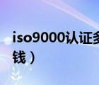 iso9000认证多少钱（iso9001认证需要多少钱）