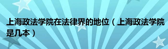 上海政法学院在法律界的地位（上海政法学院是几本）