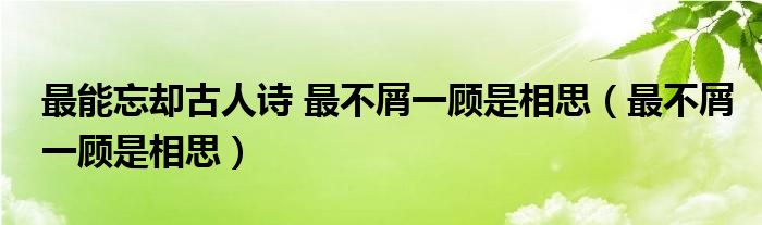 最能忘却古人诗 最不屑一顾是相思（最不屑一顾是相思）