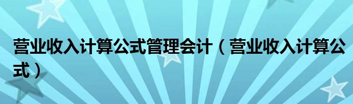 营业收入计算公式管理会计（营业收入计算公式）