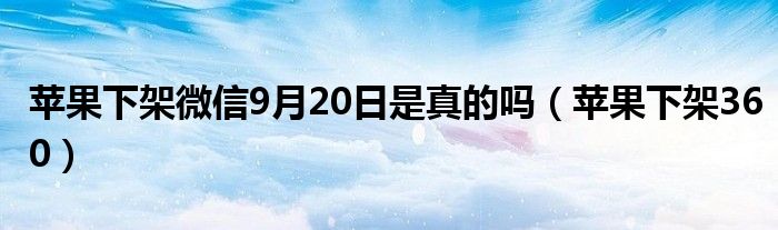 苹果下架微信9月20日是真的吗（苹果下架360）