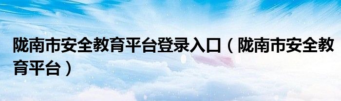 陇南市安全教育平台登录入口（陇南市安全教育平台）