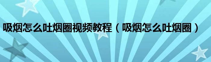 吸烟怎么吐烟圈视频教程（吸烟怎么吐烟圈）