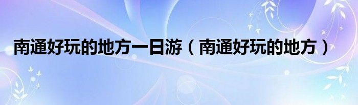 南通好玩的地方一日游（南通好玩的地方）