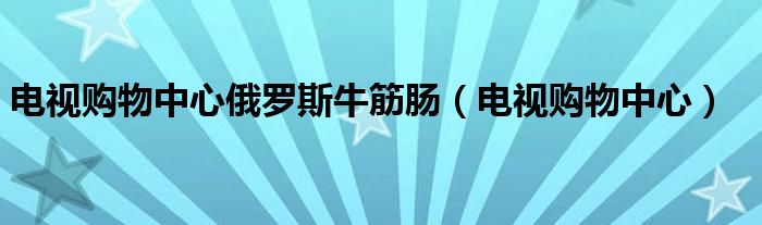 电视购物中心俄罗斯牛筋肠（电视购物中心）