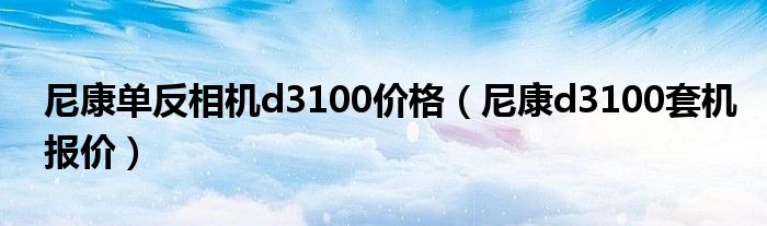 尼康单反相机d3100价格（尼康d3100套机报价）