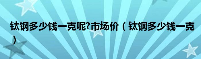 钛钢多少钱一克呢?市场价（钛钢多少钱一克）