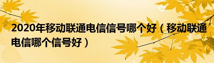 2020年移动联通电信信号哪个好（移动联通电信哪个信号好）