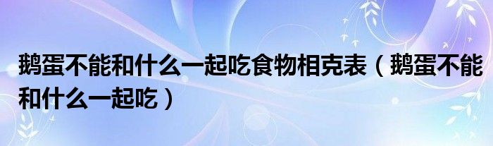 鹅蛋不能和什么一起吃食物相克表（鹅蛋不能和什么一起吃）