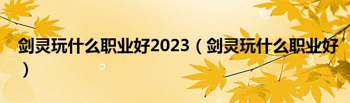 剑灵玩什么职业好2023（剑灵玩什么职业好）