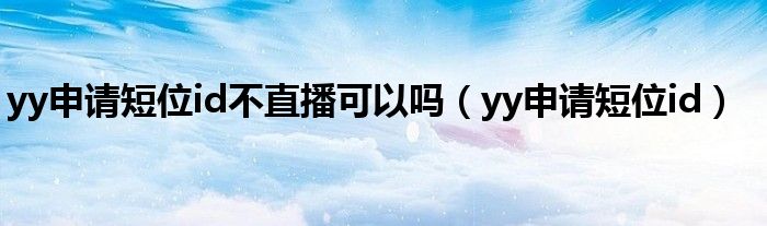 yy申请短位id不直播可以吗（yy申请短位id）