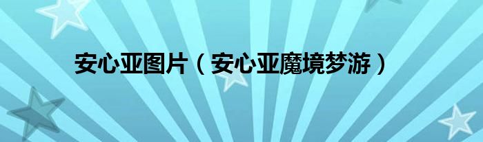 安心亚图片（安心亚魔境梦游）