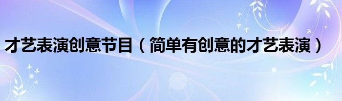 才艺表演创意节目（简单有创意的才艺表演）