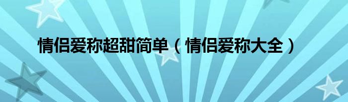 情侣爱称超甜简单（情侣爱称大全）